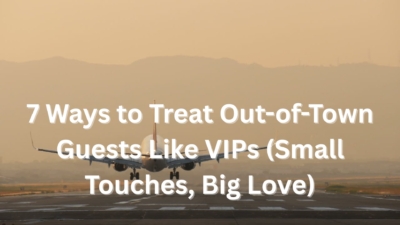 7 Ways to Treat Out-of-Town Guests Like VIPs (Small Touches, Big Love)