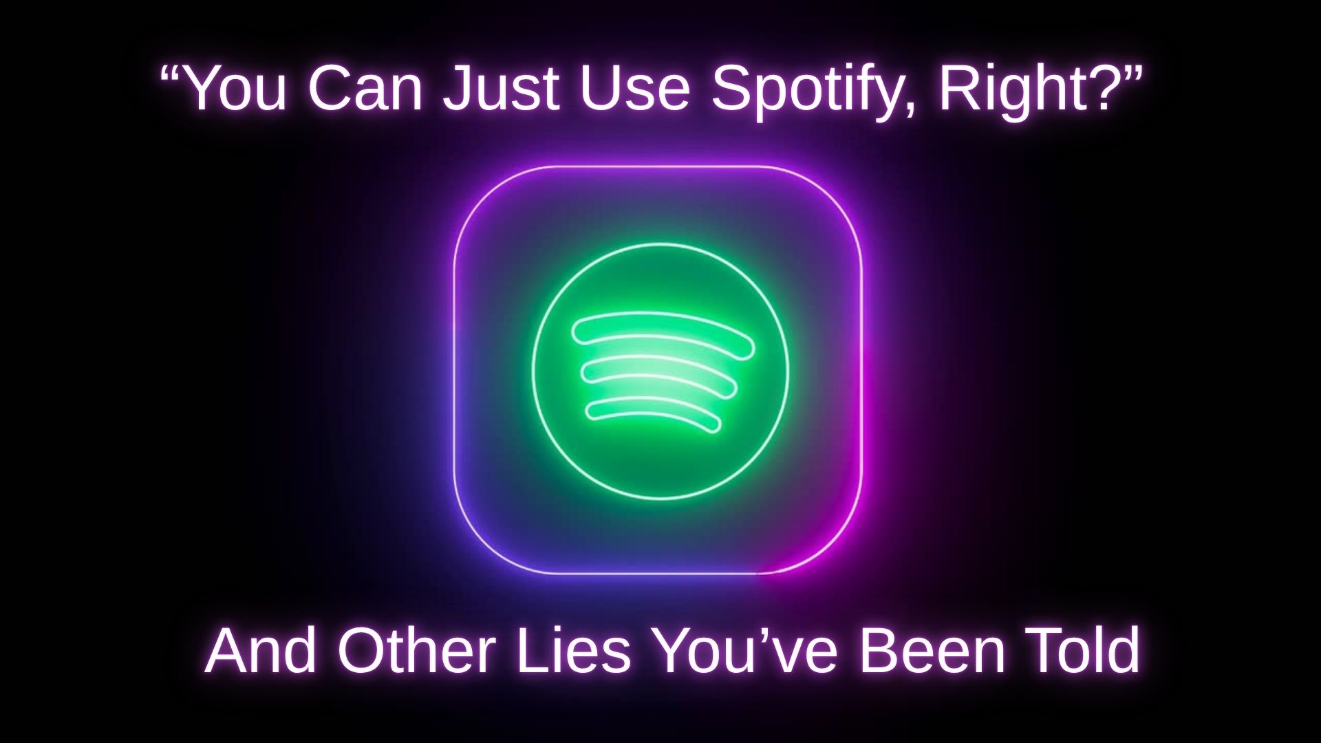 �You Can Just Use Spotify, Right?� And Other Lies You�ve Been Told